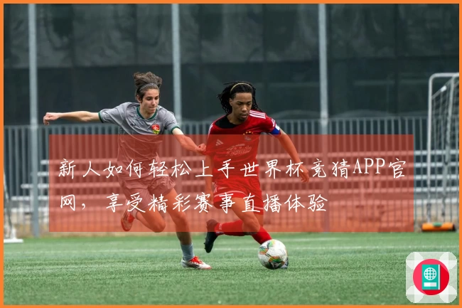 新人如何轻松上手世界杯竞猜APP官网，享受精彩赛事直播体验