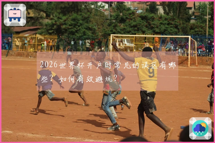 2026世界杯开户时常见的误区有哪些？如何有效避坑？
