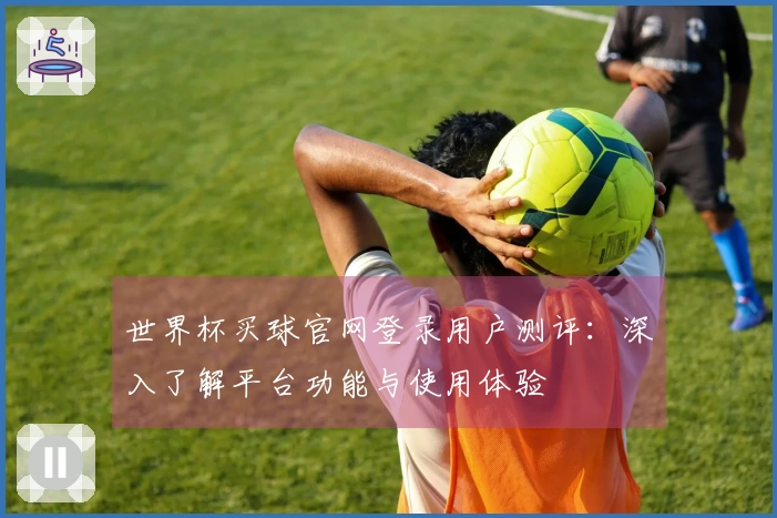 世界杯买球官网登录用户测评：深入了解平台功能与使用体验