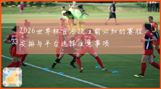 2026世界杯官方投注前必知的赛程安排与平台选择注意事项