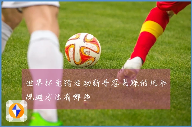 世界杯竞猜活动新手容易踩的坑和规避方法有哪些