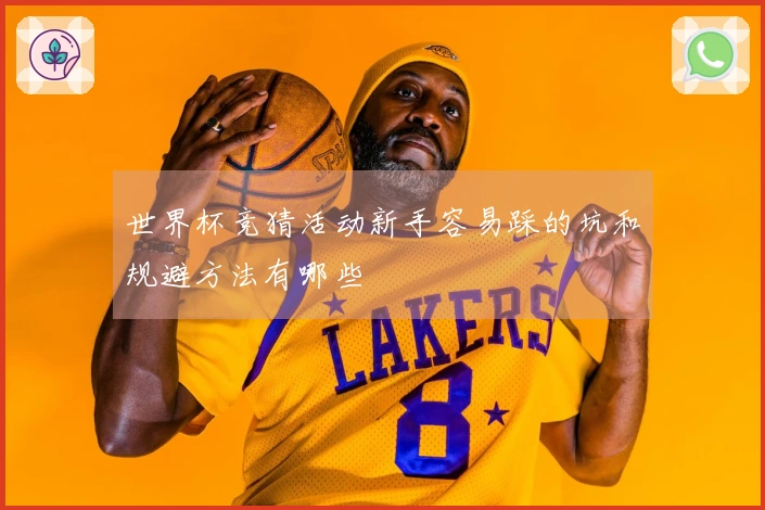 世界杯竞猜活动新手容易踩的坑和规避方法有哪些