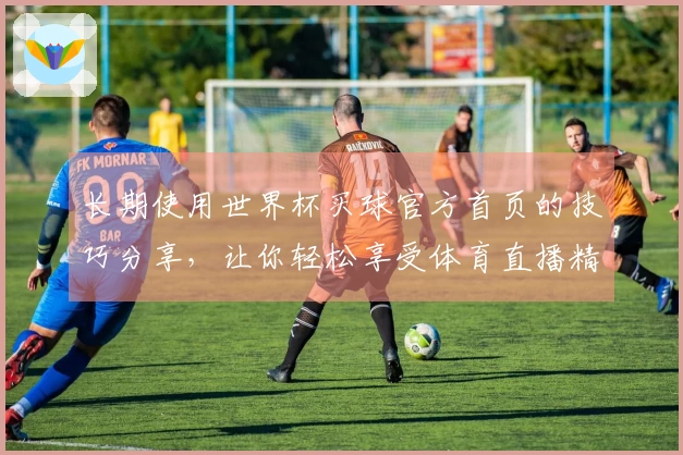 长期使用世界杯买球官方首页的技巧分享，让你轻松享受体育直播精彩时刻