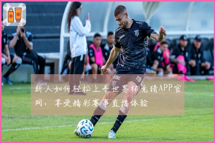 新人如何轻松上手世界杯竞猜APP官网,享受精彩赛事直播体验