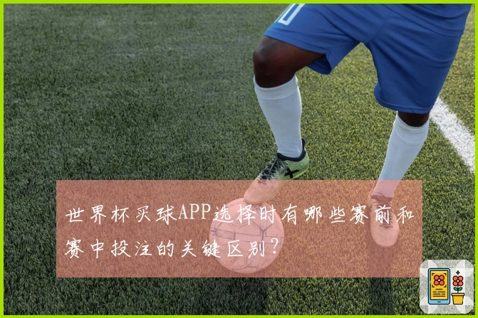 世界杯买球APP选择时有哪些赛前和赛中投注的关键区别？