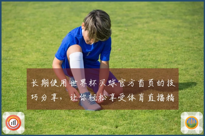 长期使用世界杯买球官方首页的技巧分享,让你轻松享受体育直播精彩时刻