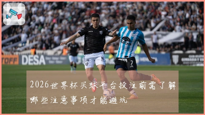 2026世界杯买球平台投注前需了解哪些注意事项才能避坑