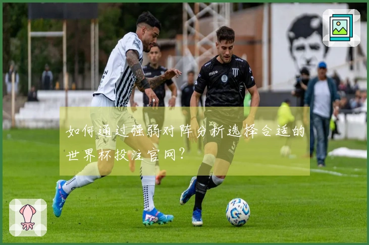 如何通过强弱对阵分析选择合适的世界杯投注官网？