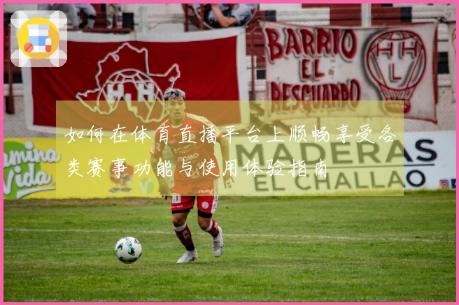 如何在体育直播平台上顺畅享受各类赛事功能与使用体验指南