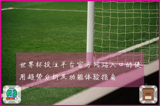 世界杯投注平台官方网站入口的使用趋势分析及功能体验指南