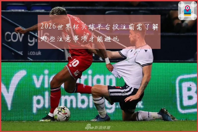 2026世界杯买球平台投注前需了解哪些注意事项才能避坑