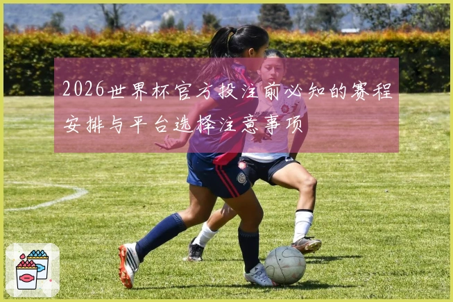 2026世界杯官方投注前必知的赛程安排与平台选择注意事项