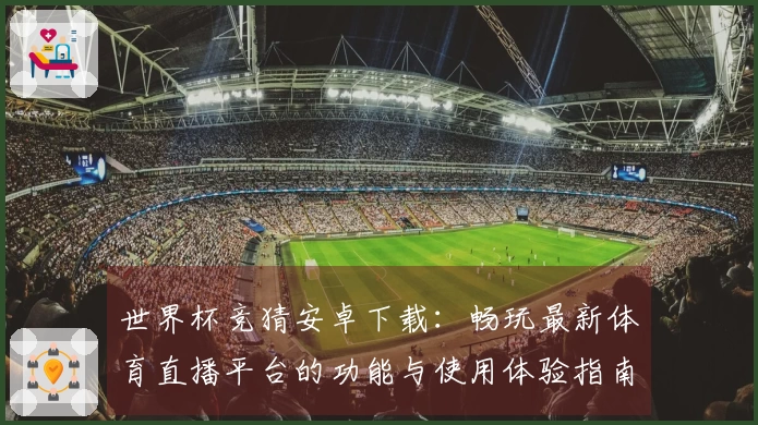 世界杯竞猜安卓下载：畅玩最新体育直播平台的功能与使用体验指南