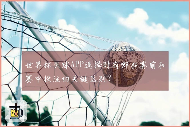 世界杯买球APP选择时有哪些赛前和赛中投注的关键区别？